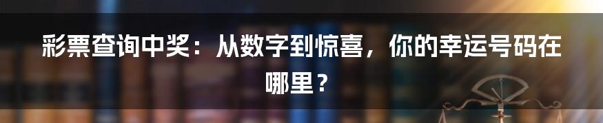彩票查询中奖：从数字到惊喜，你的幸运号码在哪里？