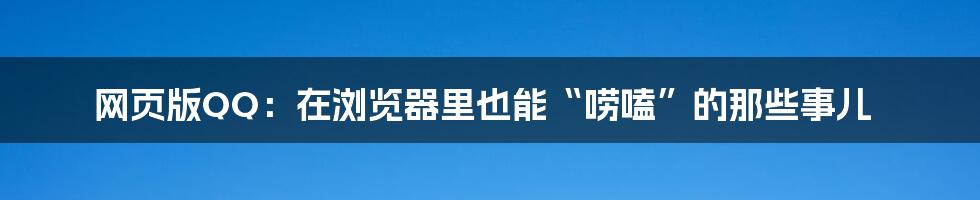网页版QQ：在浏览器里也能“唠嗑”的那些事儿