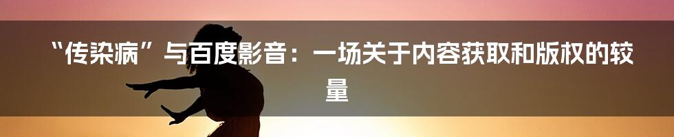 “传染病”与百度影音：一场关于内容获取和版权的较量