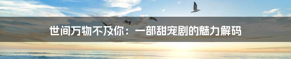 世间万物不及你：一部甜宠剧的魅力解码