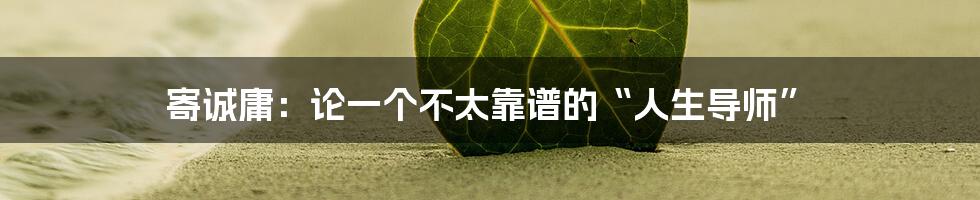 寄诚庸:论一个不太靠谱的“人生导师”