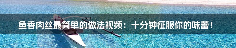 鱼香肉丝最简单的做法视频:十分钟征服你的味蕾!
