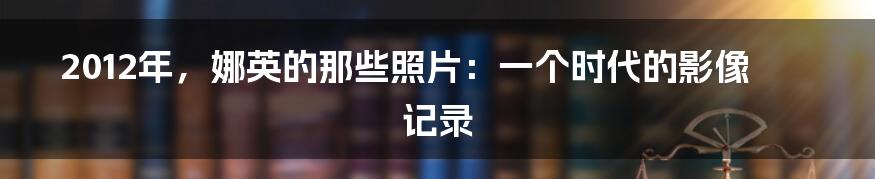 2012年，娜英的那些照片：一个时代的影像记录