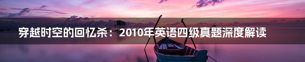 穿越时空的回忆杀:2010年英语四级真题深度解读