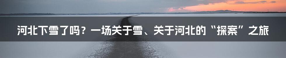 河北下雪了吗?一场关于雪、关于河北的“探案”之旅