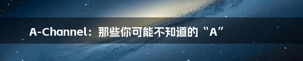 A-Channel：那些你可能不知道的“A”