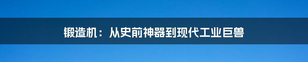 锻造机：从史前神器到现代工业巨兽