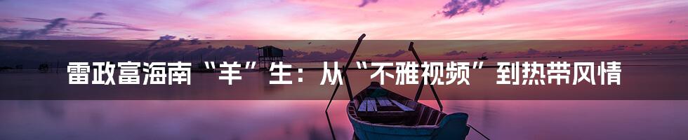 雷政富海南“羊”生:从“不雅视频”到热带风情