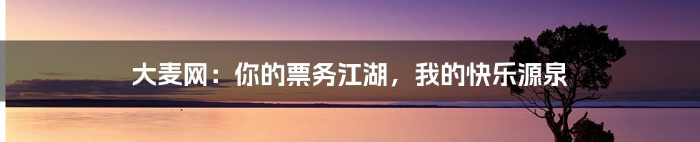 大麦网:你的票务江湖,我的快乐源泉