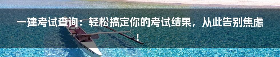 一建考试查询：轻松搞定你的考试结果，从此告别焦虑！