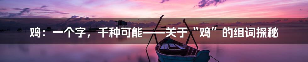 鸡:一个字,千种可能——关于“鸡”的组词探秘