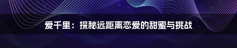 爱千里:探秘远距离恋爱的甜蜜与挑战