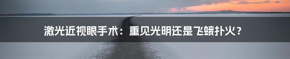 激光近视眼手术:重见光明还是飞蛾扑火?