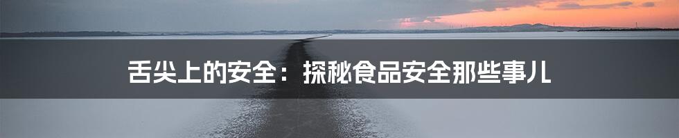 舌尖上的安全:探秘食品安全那些事儿
