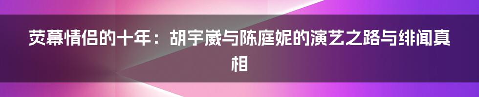 荧幕情侣的十年:胡宇崴与陈庭妮的演艺之路与绯闻真相