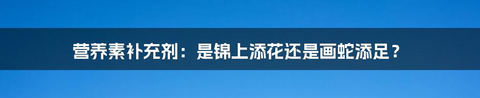 营养素补充剂:是锦上添花还是画蛇添足?