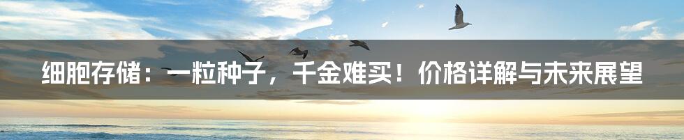 细胞存储:一粒种子,千金难买!价格详解与未来展望