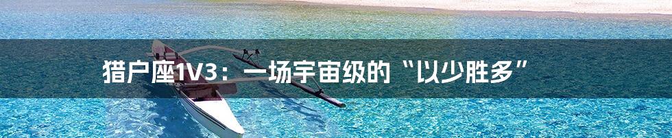 猎户座1V3：一场宇宙级的“以少胜多”