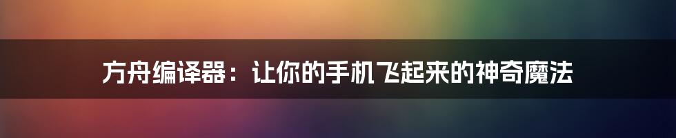 方舟编译器:让你的手机飞起来的神奇魔法