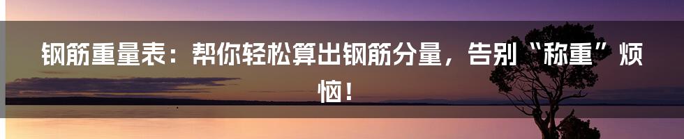 钢筋重量表:帮你轻松算出钢筋分量,告别“称重”烦恼!