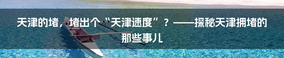 天津的堵,堵出个“天津速度”?——探秘天津拥堵的那些事儿