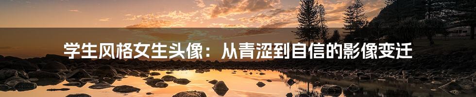 学生风格女生头像:从青涩到自信的影像变迁