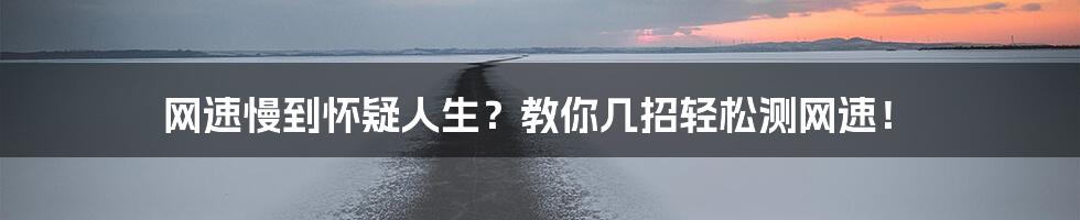 网速慢到怀疑人生?教你几招轻松测网速!