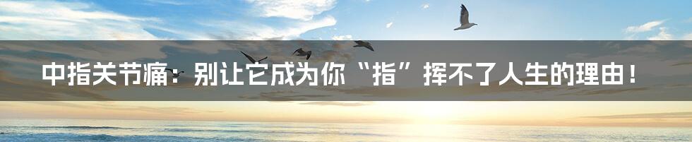 中指关节痛:别让它成为你“指”挥不了人生的理由!