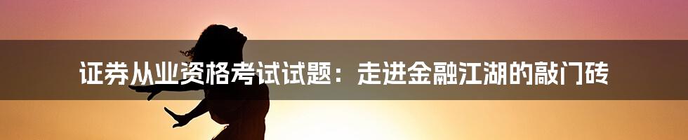 证券从业资格考试试题：走进金融江湖的敲门砖
