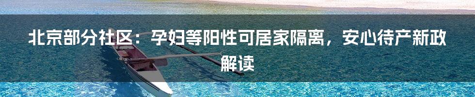 北京部分社区:孕妇等阳性可居家隔离,安心待产新政解读