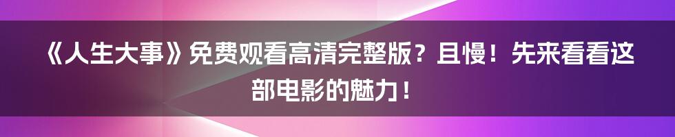 《人生大事》免费观看高清完整版？且慢！先来看看这部电影的魅力！