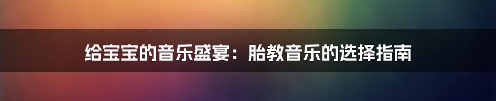 给宝宝的音乐盛宴:胎教音乐的选择指南