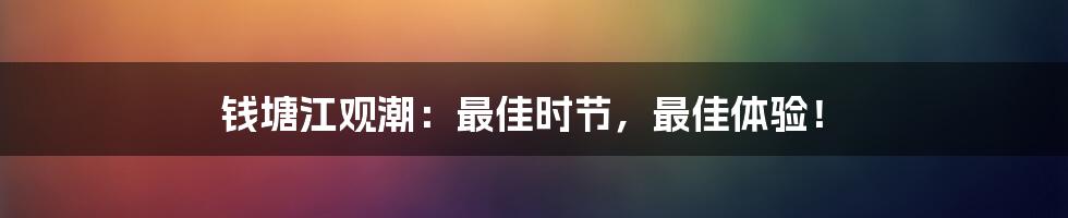 钱塘江观潮:最佳时节,最佳体验!