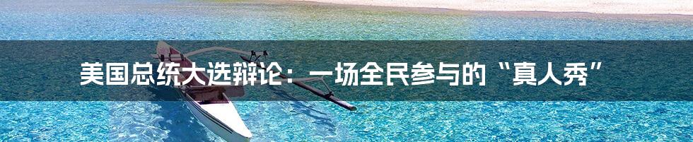 美国总统大选辩论：一场全民参与的“真人秀”