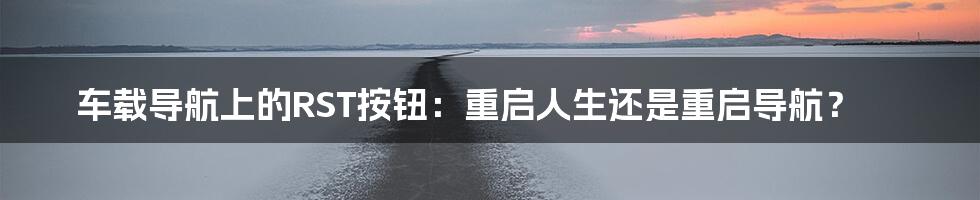 车载导航上的RST按钮:重启人生还是重启导航?