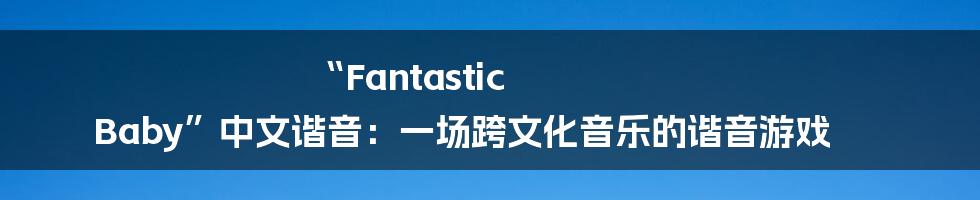 “Fantastic Baby”中文谐音：一场跨文化音乐的谐音游戏
