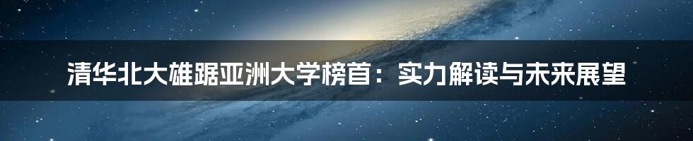 清华北大雄踞亚洲大学榜首:实力解读与未来展望