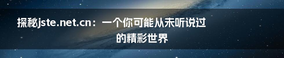 探秘jste.net.cn:一个你可能从未听说过的精彩世界