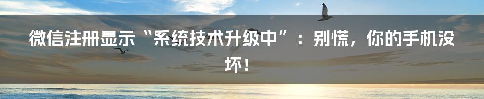 微信注册显示“系统技术升级中”：别慌，你的手机没坏！