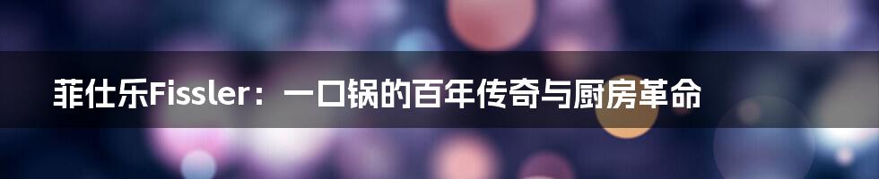 菲仕乐Fissler:一口锅的百年传奇与厨房革命