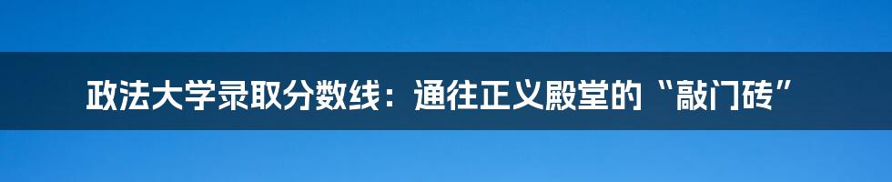 政法大学录取分数线:通往正义殿堂的“敲门砖”