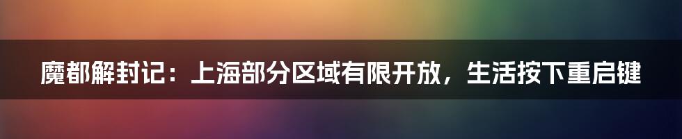 魔都解封记：上海部分区域有限开放，生活按下重启键