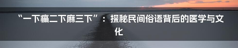 “一下痛二下麻三下”:探秘民间俗语背后的医学与文化