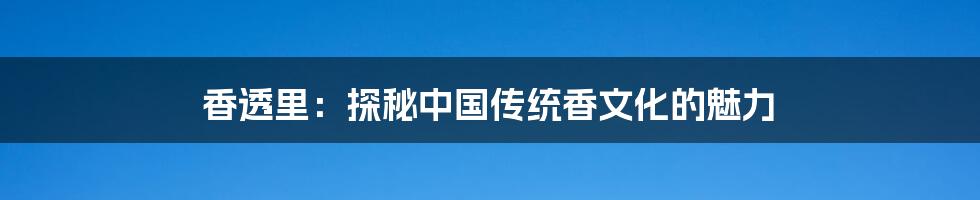 香透里:探秘中国传统香文化的魅力