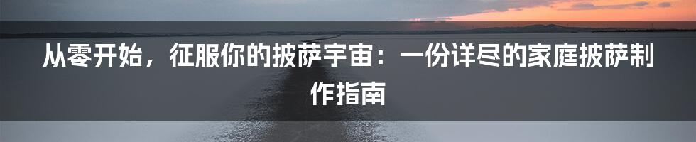 从零开始,征服你的披萨宇宙:一份详尽的家庭披萨制作指南