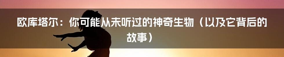 欧库塔尔：你可能从未听过的神奇生物（以及它背后的故事）