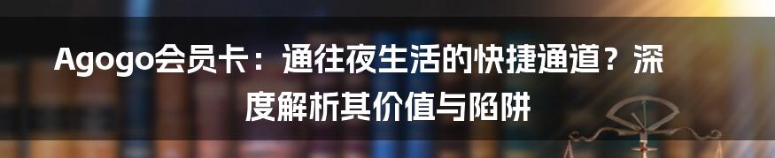 Agogo会员卡:通往夜生活的快捷通道?深度解析其价值与陷阱