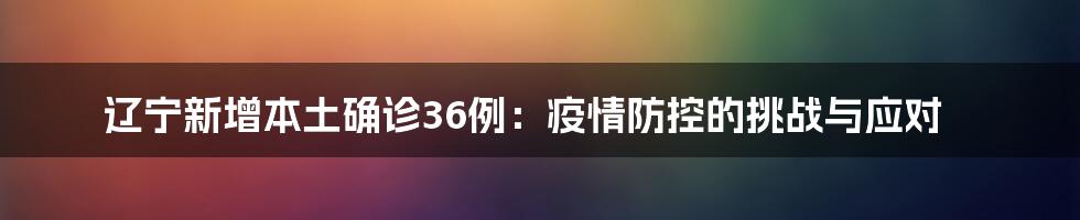 辽宁新增本土确诊36例:疫情防控的挑战与应对