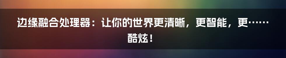 边缘融合处理器:让你的世界更清晰,更智能,更……酷炫!