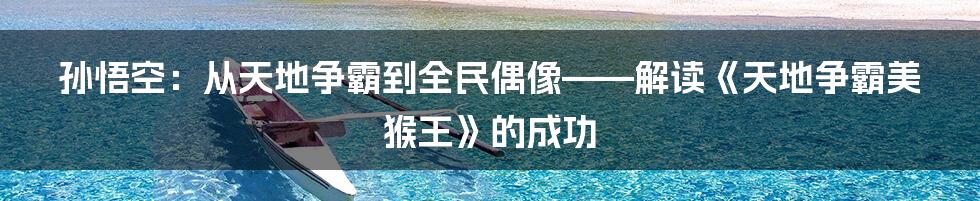孙悟空：从天地争霸到全民偶像——解读《天地争霸美猴王》的成功